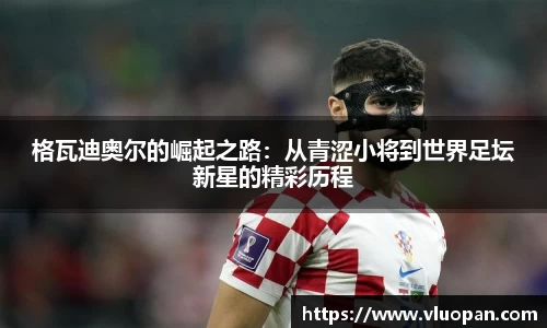 格瓦迪奥尔的崛起之路：从青涩小将到世界足坛新星的精彩历程
