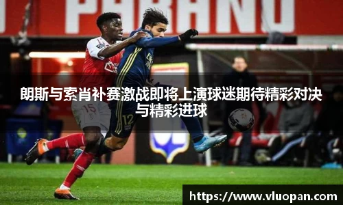 朗斯与索肖补赛激战即将上演球迷期待精彩对决与精彩进球